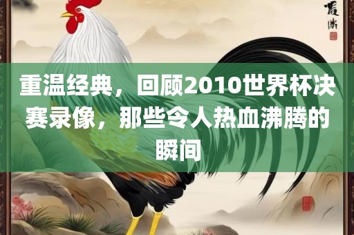 重温经典，回顾2010世界杯决赛录像，那些令人热血沸腾的瞬间