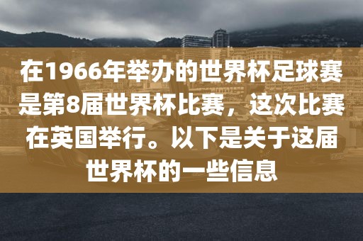 在1966年举办的世界杯足球赛是第8届世界杯比赛，这次比赛在英国举行。以下是关于这届世界杯的一些信息广西贺州市华昌新材料有限公司