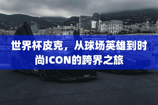 世界杯皮克，从球场英雄广西贺州市华昌新材料有限公司到时尚ICON的跨界之旅