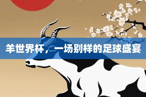 羊世界杯，一场别样的足球盛宴广西贺州市华昌新材料有限公司
