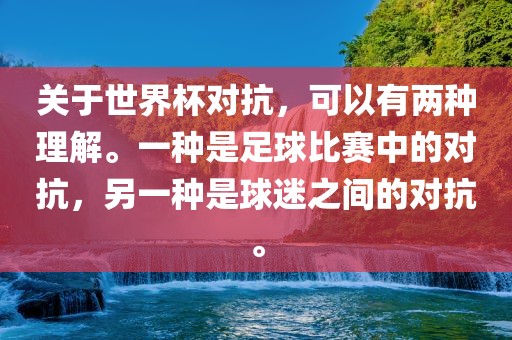 关于世界杯对抗，可以有两种理解。一种是足球比赛中的对抗，另一种是球迷之间的对抗。广西贺州市华昌新材料有限公司