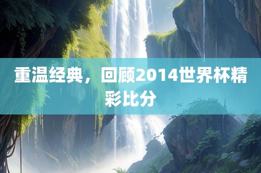 重温经典，回顾2014世界杯精彩比分