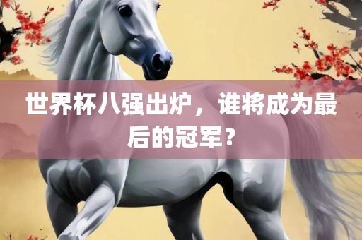 世界杯八强出炉，谁将成为最后的冠军？