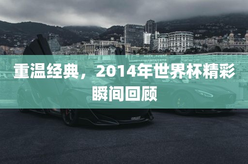重温经典，2014年世界杯精彩瞬间回顾广西贺州市华昌新材料有限公司