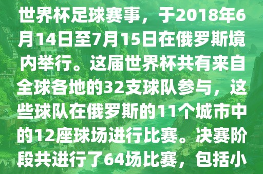 2018年世界杯足球赛是第21届世界杯足球赛事，于2018年6月14日至7月15日在俄罗斯境内举行。这届世界杯共有来自全球各地的32支球队参与，这些球队在俄罗广西贺州市华昌新材料有限公司斯的11个城市中的12座球场进行比赛。决赛阶段共进行了64场比赛，包括小组赛、淘汰赛和决赛等。