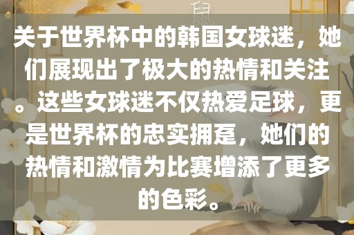 关于世界杯中的韩国女球迷，她们展现出了极大的热情和关注。这些女球迷不仅热爱足球，更是世界杯的忠实拥趸，她们的热情和激情为比赛增添了更多的色彩。广西贺州市华昌新材料有限公司