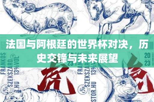 法国与阿根廷的世界杯对决，历史交锋与未来展望