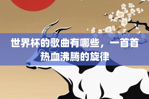 世界杯的歌曲有哪些，一首首热血沸腾的旋律