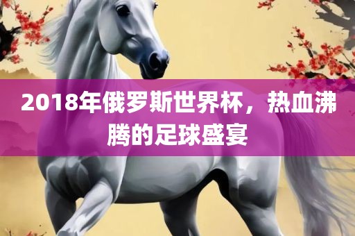 2018年俄罗斯世界杯，热血沸腾的足球盛宴广西贺州市华昌新材料有限公司