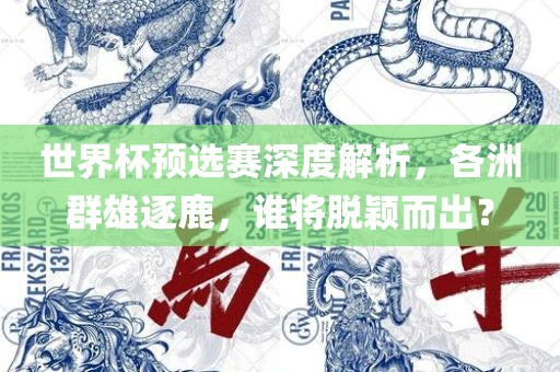 世界杯预选赛深度解析，各洲群雄逐鹿，谁将脱颖而出？广西贺州市华昌新材料有限公司
