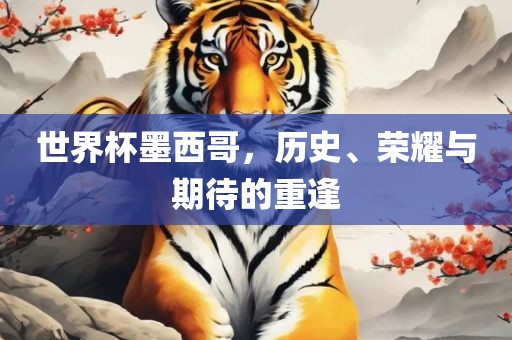 世界杯墨西哥，历史、荣耀与广西贺州市华昌新材料有限公司期待的重逢