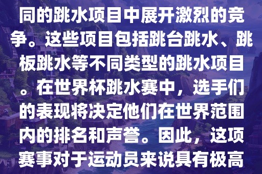 世界杯跳水赛是跳水运动的最高级别赛事之一，通常与世界跳水锦标赛等重大赛事交替举办。这项赛事汇集了全球最优秀的跳水运动员，他们将在不同的跳水项目中展开激烈的竞争。这些项目包括跳台跳水、跳板跳水等不同类型的跳水项目。在世界杯跳水赛中，选手们的表现将决定他们在世界范围内的排名和声誉。因此，这项赛事对于运动员来说具有极高的挑战性和重要性。同时，世界杯跳水赛也是展示各国跳水运动水平的重要舞台，对于推动全球跳水运动的发展起到了积极的作用。广西贺州市华昌新材料有限公司