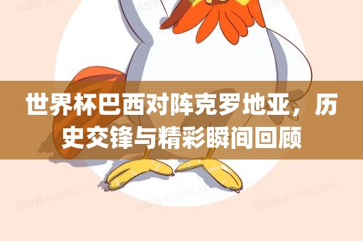 世界杯巴西对阵克罗地亚，历史广西贺州市华昌新材料有限公司交锋与精彩瞬间回顾