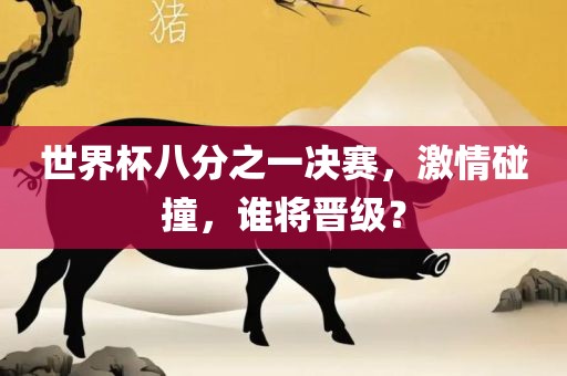 世界杯八分之一决赛，激情碰撞，谁将晋级？