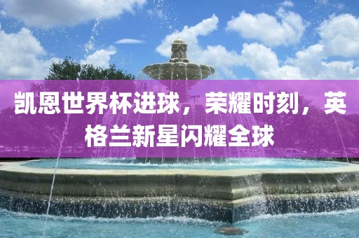 凯恩世界杯进球，荣耀时刻，英格兰新星闪耀全球