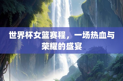 世界杯女篮赛程，一场热血与荣耀的盛宴广西贺州市华昌新材料有限公司
