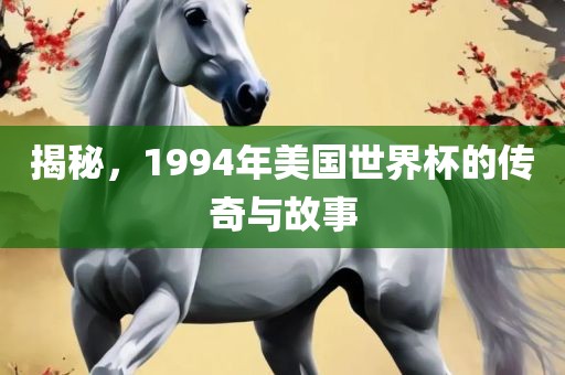 揭秘，1994年美国世界杯的传奇与故事广西贺州市华昌新材料有限公司