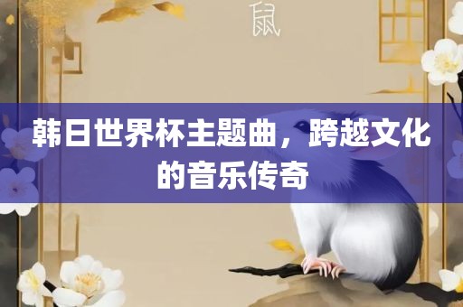 韩日世界杯主题曲，跨越文化的音乐传奇