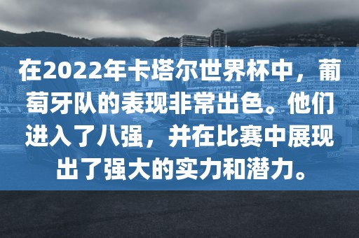 在2022年卡塔尔世界杯中，葡萄牙队的表现非常出色。他们进入了八强，并在比赛中展现出了强大的实力和潜力。广西贺州市华昌新材料有限公司