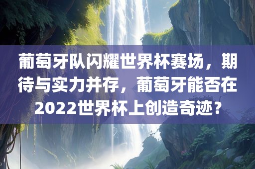 葡萄牙队闪耀世界杯赛场，期待与实力并存，葡萄牙能否在2022世界杯上创造奇迹？