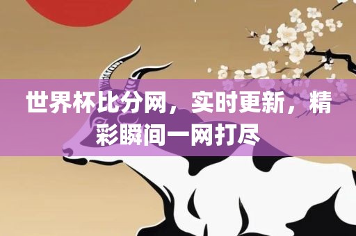 世界杯比分网，实时更新，精彩瞬间一网打尽