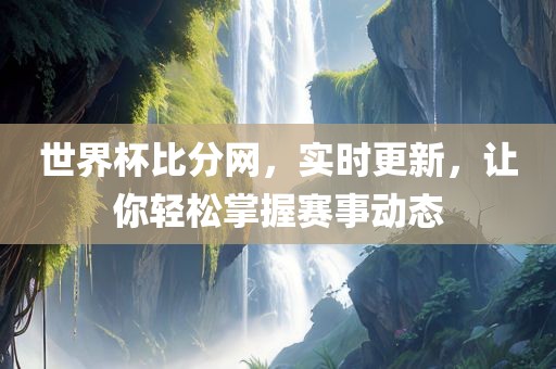 世界杯比分网，实时更新，让你轻松掌握赛事动态