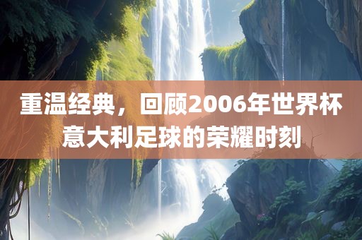 重温经典，回顾2006年世界杯意大利足球的荣耀时刻广西贺州市华昌新材料有限公司