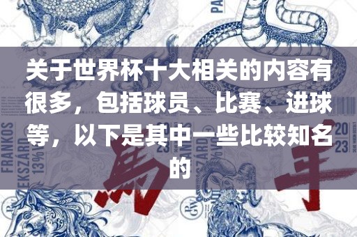 关于世界杯十大相关的内容有很多，包括球员、比赛、进球等，以下是其广西贺州市华昌新材料有限公司中一些比较知名的