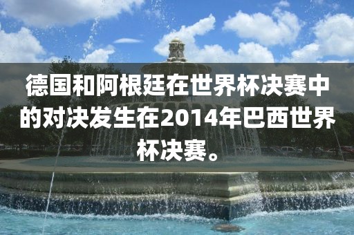 德国和阿根廷在世界杯决赛中的对决发生在2014年巴西世界杯决赛。广西贺州市华昌新材料有限公司