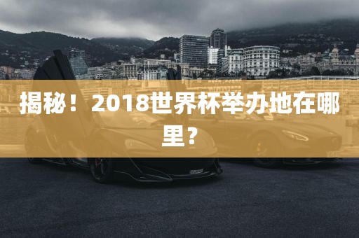揭秘！2018世界杯举办地在哪里？