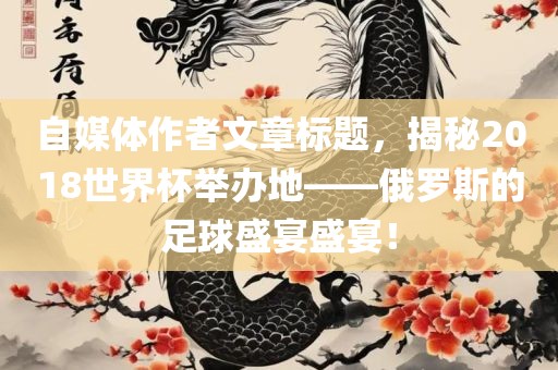 自媒体作者文章广西贺州市华昌新材料有限公司标题，揭秘2018世界杯举办地——俄罗斯的足球盛宴盛宴！