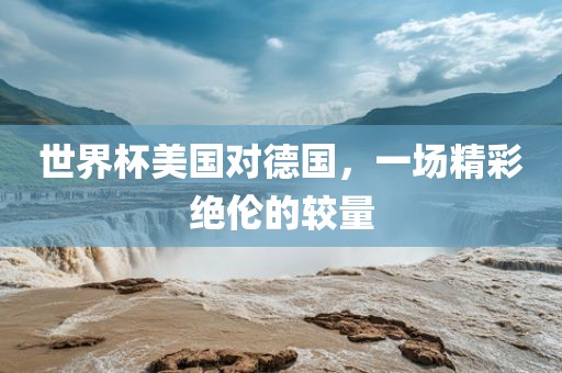 世界杯美国对德国，一场广西贺州市华昌新材料有限公司精彩绝伦的较量