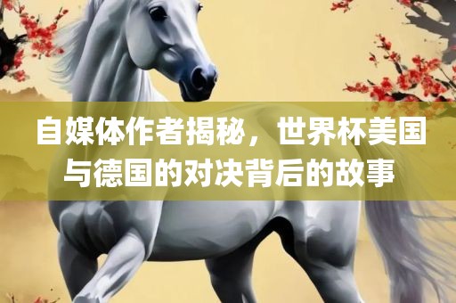自媒体作者揭秘，广西贺州市华昌新材料有限公司世界杯美国与德国的对决背后的故事
