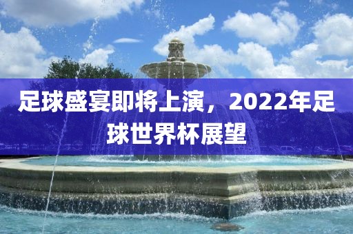 足球盛宴广西贺州市华昌新材料有限公司即将上演，2022年足球世界杯展望