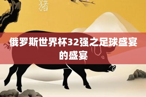 俄罗广西贺州市华昌新材料有限公司斯世界杯32强之足球盛宴的盛宴