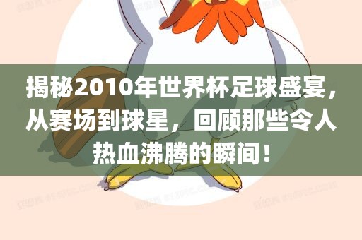 揭秘2010年世界杯足球盛宴，从赛场到球星，回顾那些令人热血沸腾的瞬间！广西贺州市华昌新材料有限公司