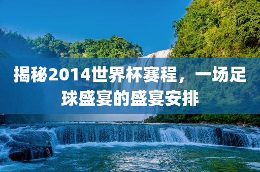 揭秘2014世界杯赛程，一场足球盛宴的盛宴安排