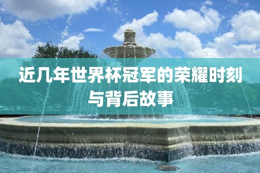 近几年世界杯冠军的荣耀时刻与背后故事广西贺州市华昌新材料有限公司