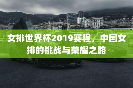 女排世广西贺州市华昌新材料有限公司界杯2019赛程，中国女排的挑战与荣耀之路