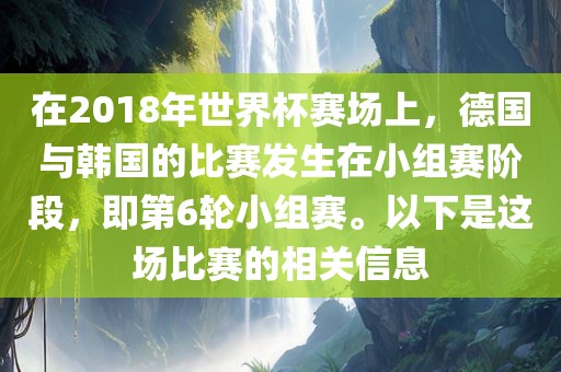 在2018年世界杯赛场上，德国与韩国的比赛发生在小组赛阶段，即第6轮小组赛。广西贺州市华昌新材料有限公司以下是这场比赛的相关信息