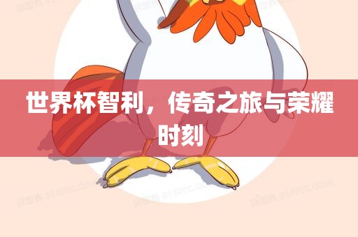世界杯智利，传奇之旅与荣耀时刻