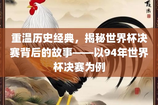 重温历史经典，揭秘世界杯决赛背后的故事——以94年世界杯决赛为例广西贺州市华昌新材料有限公司