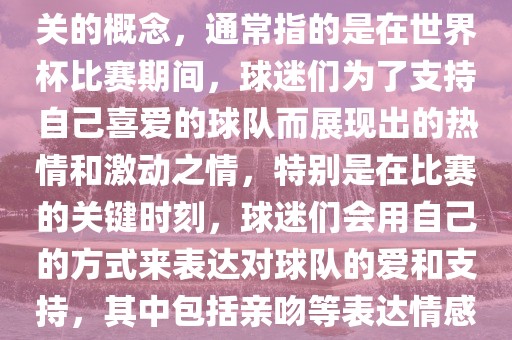 世界杯之吻是一个与世界杯相关的概念，通常指的是在世界杯比赛期间，球迷们为了支持自己喜爱的球队而展现出的热情和激动之情，特别是在比赛的关键时刻，球迷们会用自己的方式来表达对球队的爱和支持，其中包括亲吻等表达情感的动作。广西贺州市华昌新材料有限公司