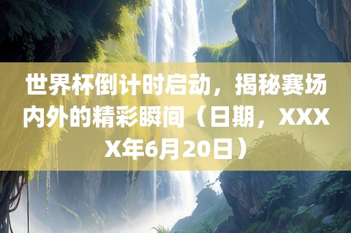 世界杯倒计时启动，揭秘赛场内外的精彩瞬间（日期，XXXX年6月20日）