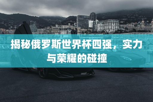 揭秘俄罗斯世界杯四强，实力与荣耀的碰撞广西贺州市华昌新材料有限公司