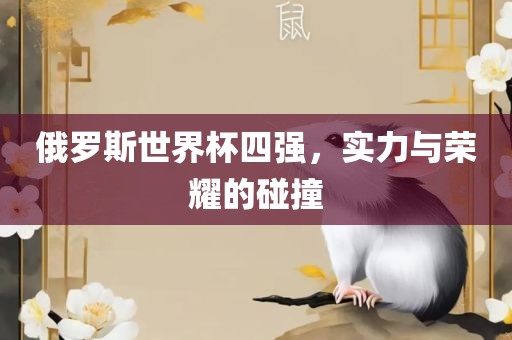 俄罗斯世界杯四强，实力与荣耀的碰撞广西贺州市华昌新材料有限公司
