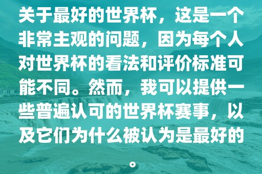 关于最好的世界杯，这是一个非常主观的问题，因为每个人对世界杯的看法和评价标准可能不同。然而，我可以提供一些普遍认可的世界杯赛事，以及它们为什么被认为是最好的。广西贺州市华昌新材料有限公司