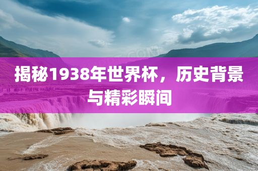 揭秘1938年世界杯，历史背景与精彩瞬间
