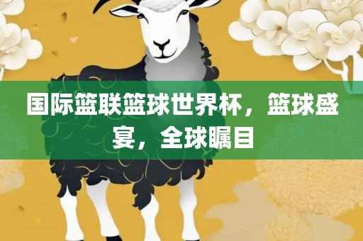 国际篮联篮球世界杯，篮球盛宴，全球瞩目广西贺州市华昌新材料有限公司