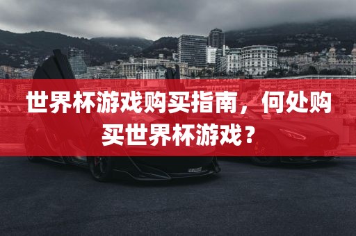 世界杯游戏购买指南，何处购买世界杯游戏？